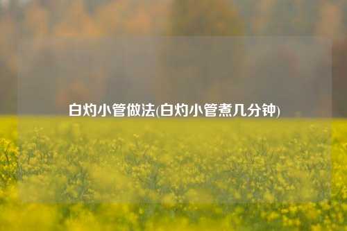 白灼小管做法(白灼小管煮几分钟)