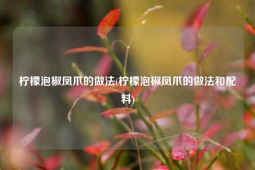 柠檬泡椒凤爪的做法(柠檬泡椒凤爪的做法和配料)
